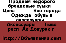 Продаем недорого брендовые сумки  › Цена ­ 3 500 - Все города Одежда, обувь и аксессуары » Аксессуары   . Тыва респ.,Ак-Довурак г.